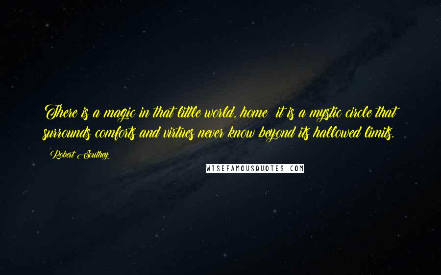 Robert Southey Quotes: There is a magic in that little world, home; it is a mystic circle that surrounds comforts and virtues never know beyond its hallowed limits.