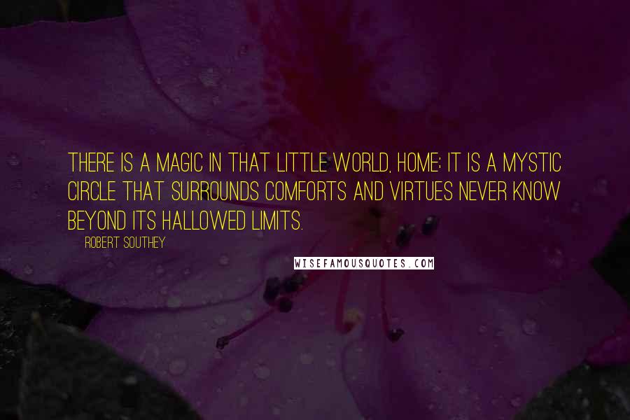 Robert Southey Quotes: There is a magic in that little world, home; it is a mystic circle that surrounds comforts and virtues never know beyond its hallowed limits.