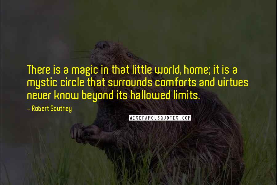 Robert Southey Quotes: There is a magic in that little world, home; it is a mystic circle that surrounds comforts and virtues never know beyond its hallowed limits.