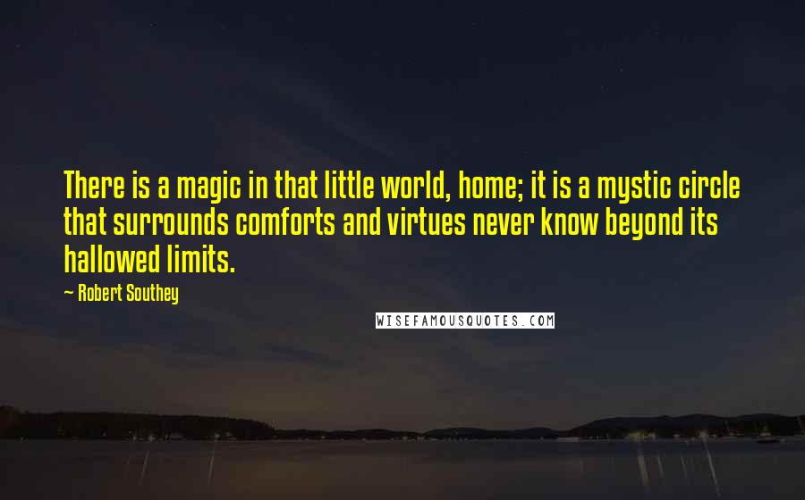 Robert Southey Quotes: There is a magic in that little world, home; it is a mystic circle that surrounds comforts and virtues never know beyond its hallowed limits.