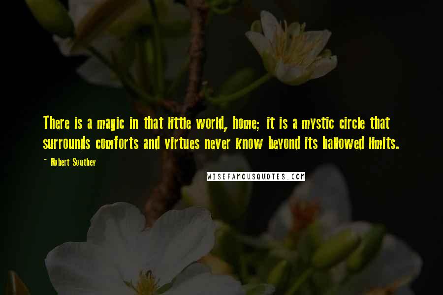 Robert Southey Quotes: There is a magic in that little world, home; it is a mystic circle that surrounds comforts and virtues never know beyond its hallowed limits.