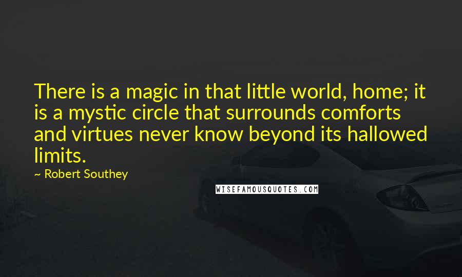 Robert Southey Quotes: There is a magic in that little world, home; it is a mystic circle that surrounds comforts and virtues never know beyond its hallowed limits.