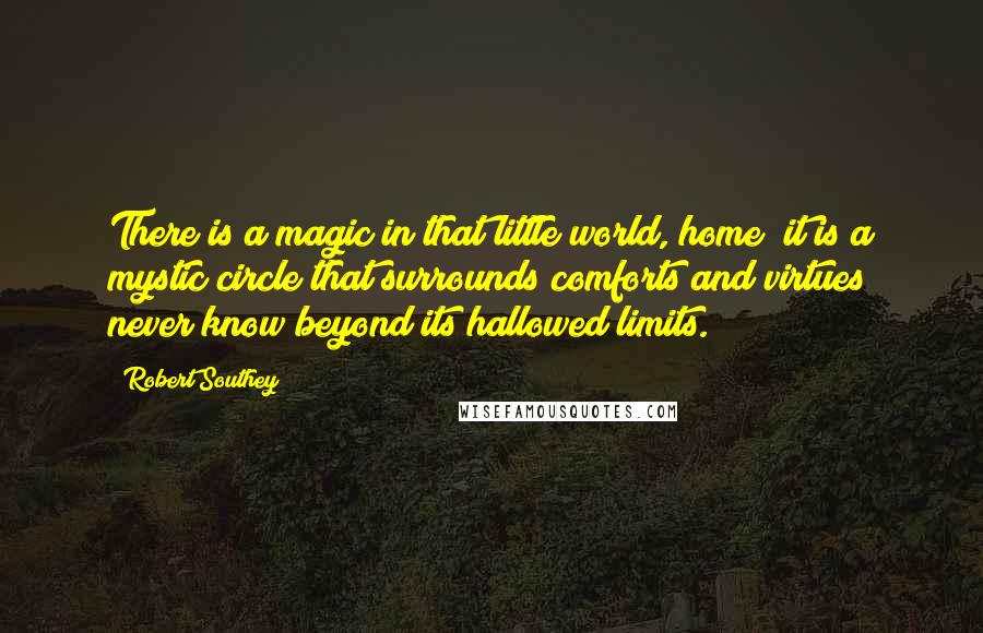 Robert Southey Quotes: There is a magic in that little world, home; it is a mystic circle that surrounds comforts and virtues never know beyond its hallowed limits.