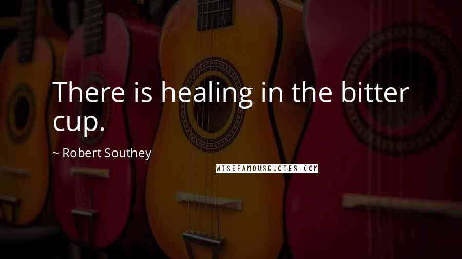 Robert Southey Quotes: There is healing in the bitter cup.