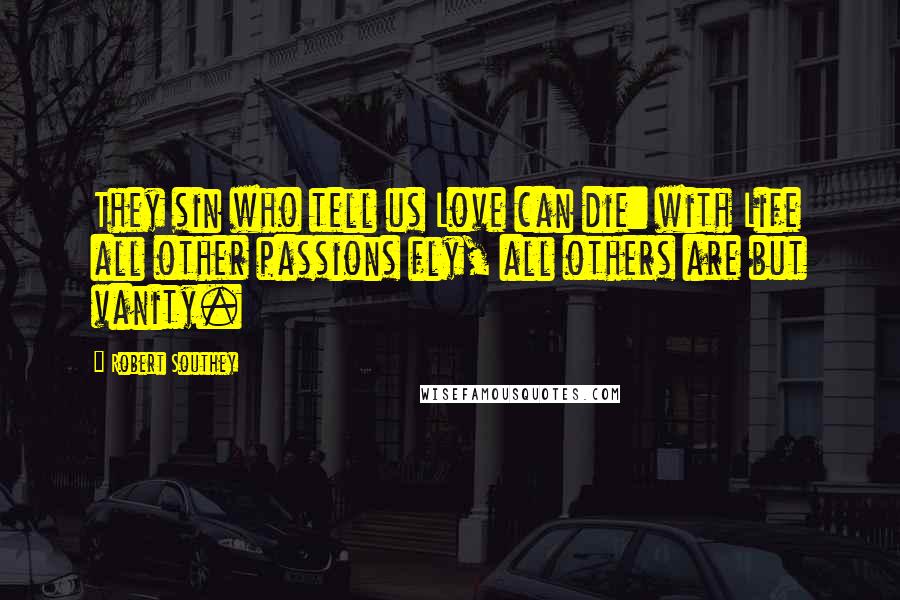 Robert Southey Quotes: They sin who tell us Love can die: with Life all other passions fly, all others are but vanity.