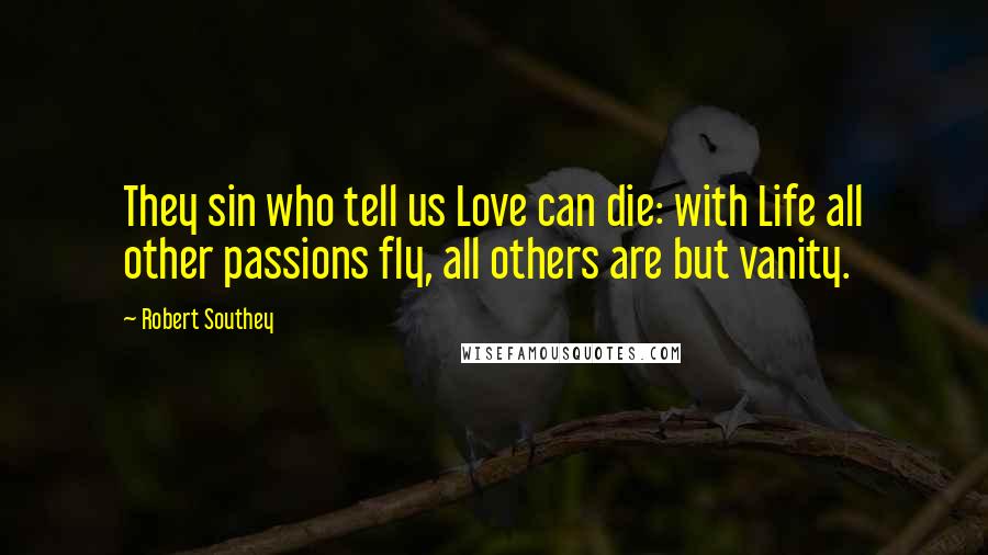 Robert Southey Quotes: They sin who tell us Love can die: with Life all other passions fly, all others are but vanity.