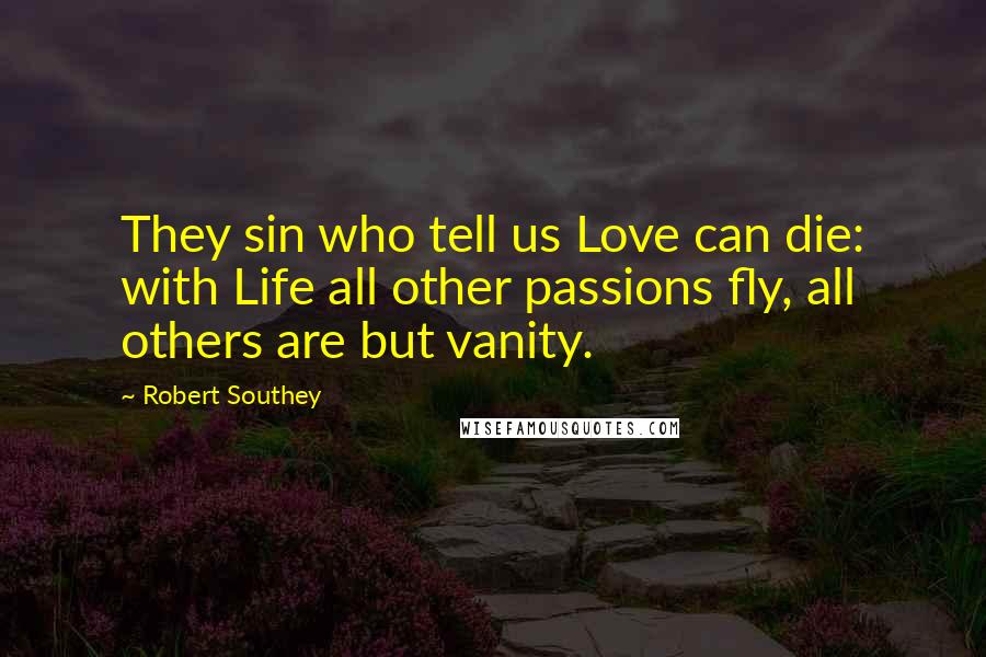 Robert Southey Quotes: They sin who tell us Love can die: with Life all other passions fly, all others are but vanity.