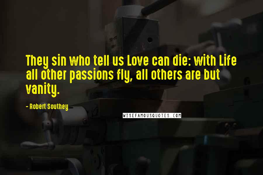 Robert Southey Quotes: They sin who tell us Love can die: with Life all other passions fly, all others are but vanity.
