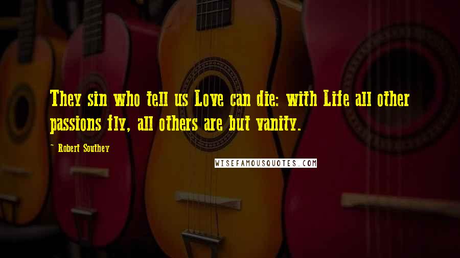 Robert Southey Quotes: They sin who tell us Love can die: with Life all other passions fly, all others are but vanity.