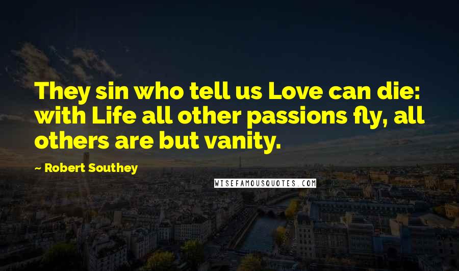 Robert Southey Quotes: They sin who tell us Love can die: with Life all other passions fly, all others are but vanity.