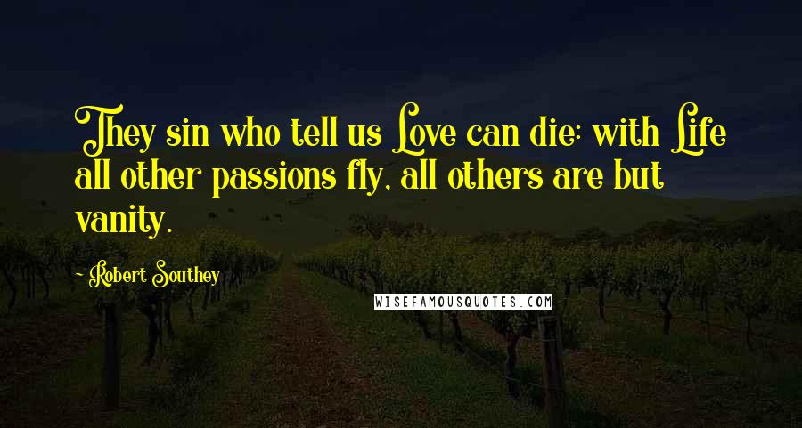 Robert Southey Quotes: They sin who tell us Love can die: with Life all other passions fly, all others are but vanity.