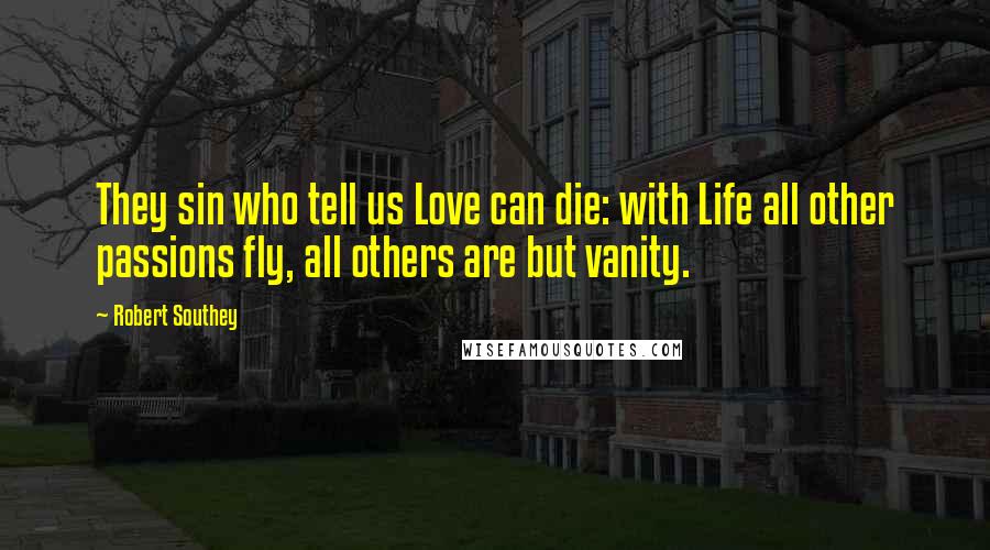 Robert Southey Quotes: They sin who tell us Love can die: with Life all other passions fly, all others are but vanity.