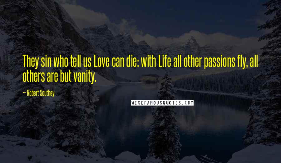 Robert Southey Quotes: They sin who tell us Love can die: with Life all other passions fly, all others are but vanity.