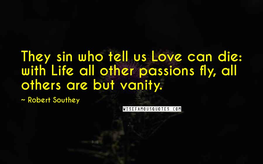 Robert Southey Quotes: They sin who tell us Love can die: with Life all other passions fly, all others are but vanity.