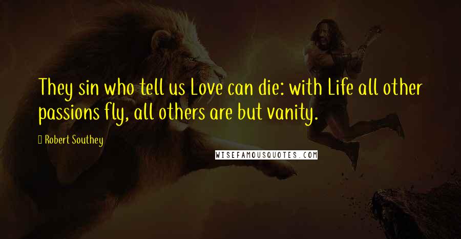 Robert Southey Quotes: They sin who tell us Love can die: with Life all other passions fly, all others are but vanity.