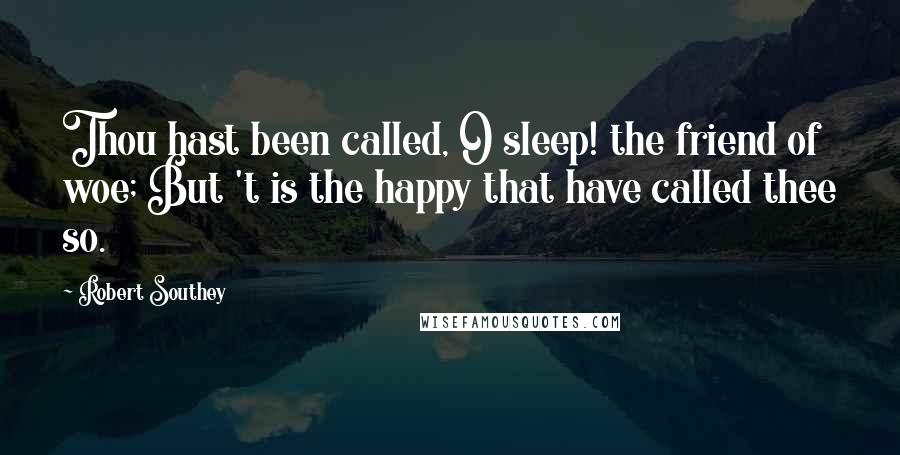 Robert Southey Quotes: Thou hast been called, O sleep! the friend of woe; But 't is the happy that have called thee so.