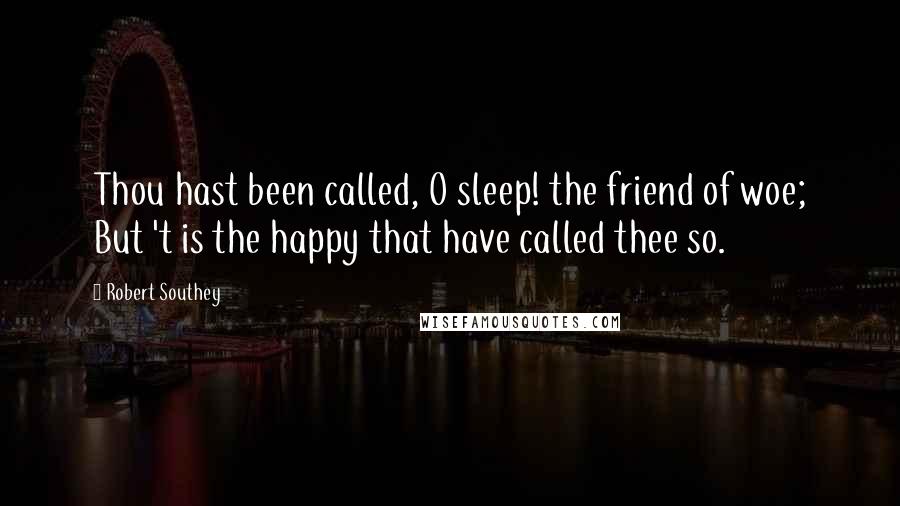 Robert Southey Quotes: Thou hast been called, O sleep! the friend of woe; But 't is the happy that have called thee so.