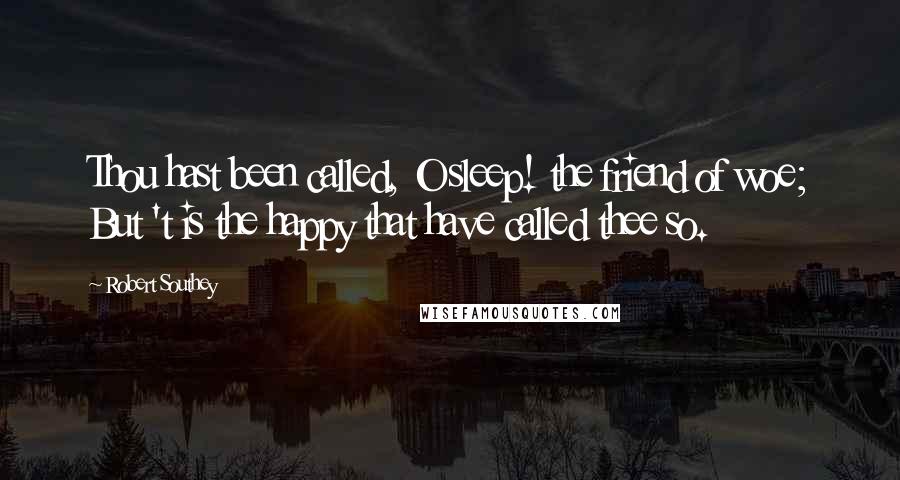 Robert Southey Quotes: Thou hast been called, O sleep! the friend of woe; But 't is the happy that have called thee so.