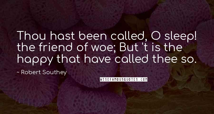 Robert Southey Quotes: Thou hast been called, O sleep! the friend of woe; But 't is the happy that have called thee so.
