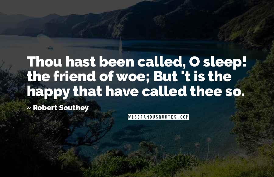 Robert Southey Quotes: Thou hast been called, O sleep! the friend of woe; But 't is the happy that have called thee so.