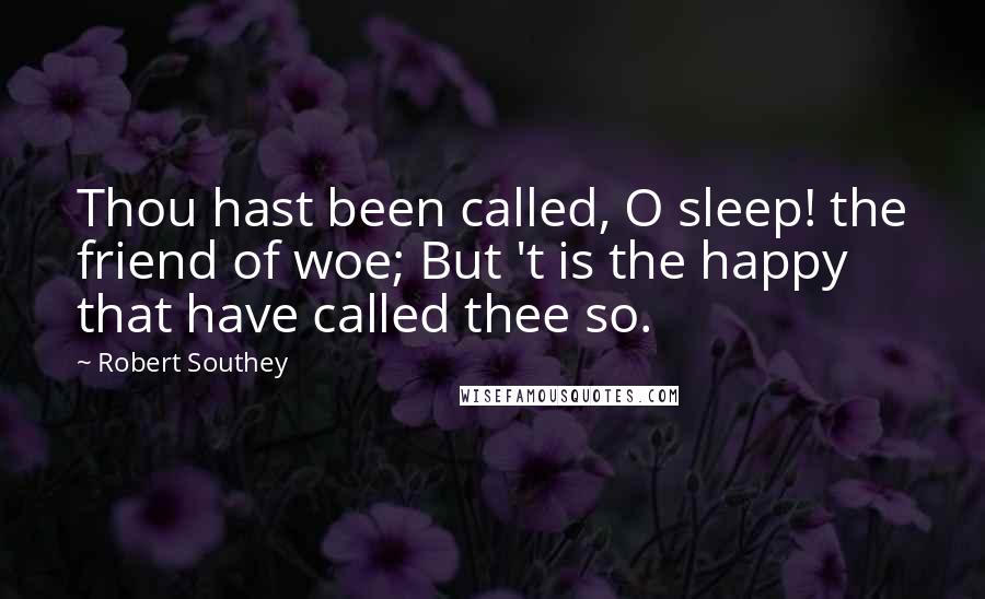 Robert Southey Quotes: Thou hast been called, O sleep! the friend of woe; But 't is the happy that have called thee so.