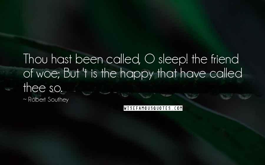 Robert Southey Quotes: Thou hast been called, O sleep! the friend of woe; But 't is the happy that have called thee so.