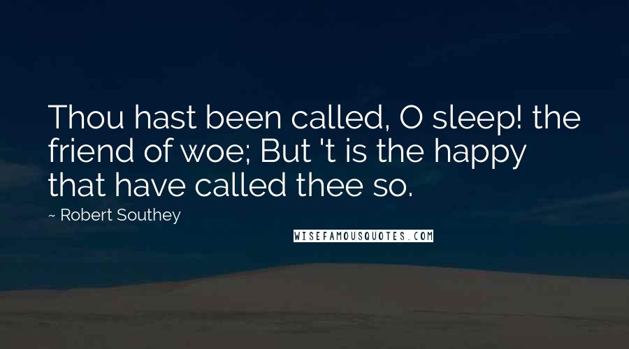 Robert Southey Quotes: Thou hast been called, O sleep! the friend of woe; But 't is the happy that have called thee so.