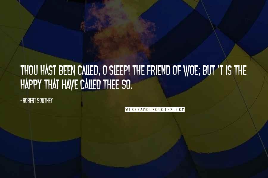 Robert Southey Quotes: Thou hast been called, O sleep! the friend of woe; But 't is the happy that have called thee so.