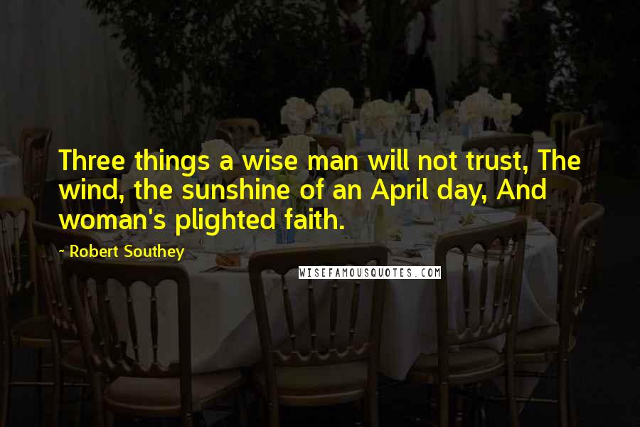 Robert Southey Quotes: Three things a wise man will not trust, The wind, the sunshine of an April day, And woman's plighted faith.