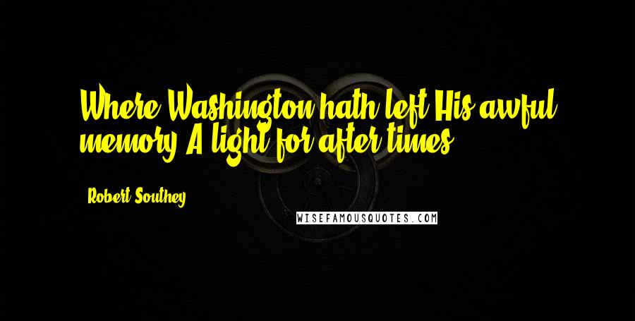 Robert Southey Quotes: Where Washington hath left His awful memory A light for after times!