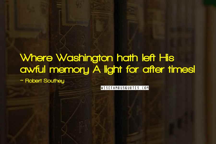 Robert Southey Quotes: Where Washington hath left His awful memory A light for after times!