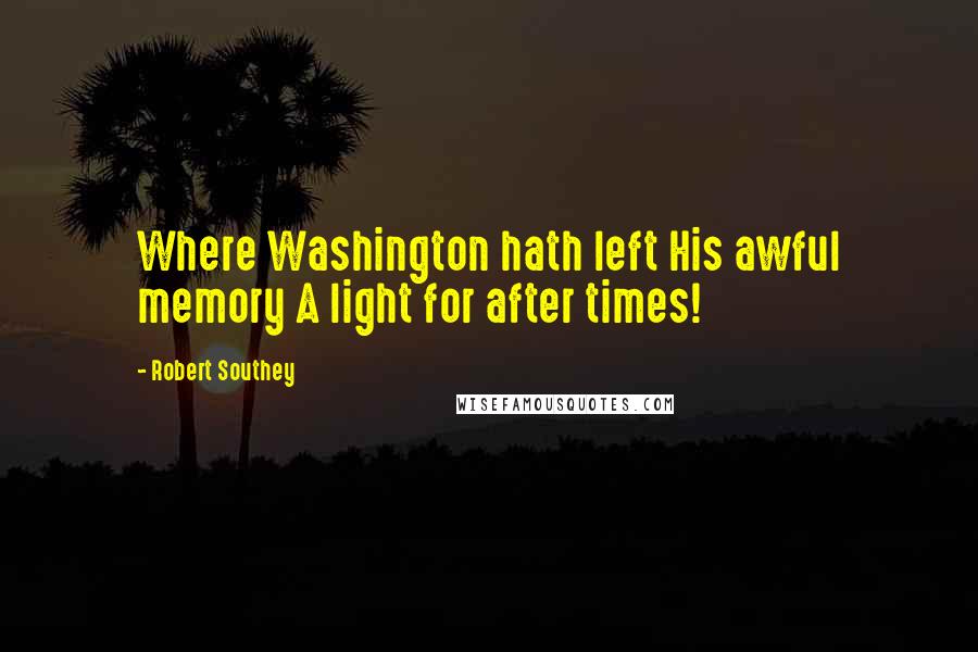 Robert Southey Quotes: Where Washington hath left His awful memory A light for after times!