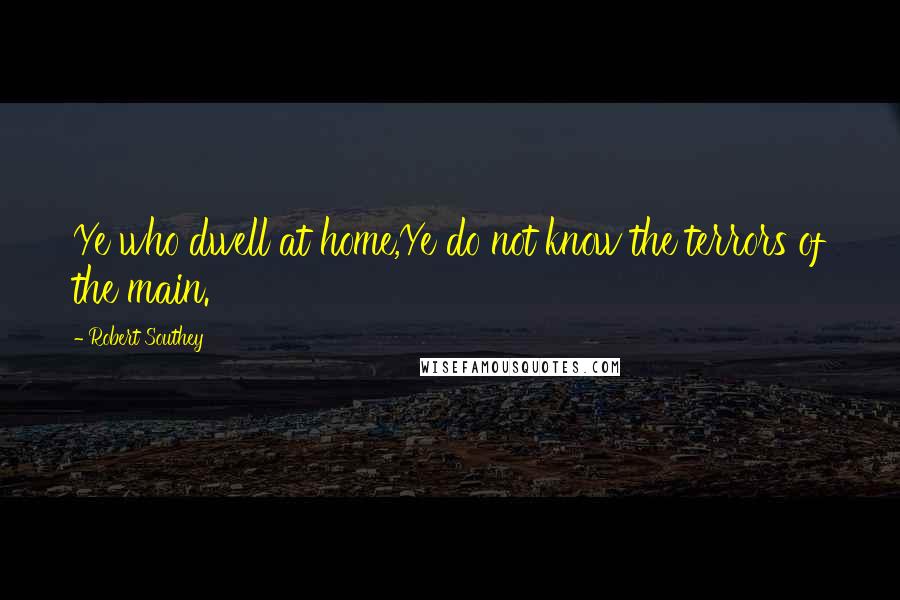 Robert Southey Quotes: Ye who dwell at home,Ye do not know the terrors of the main.