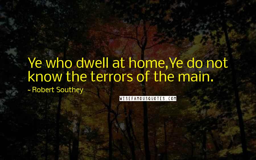 Robert Southey Quotes: Ye who dwell at home,Ye do not know the terrors of the main.