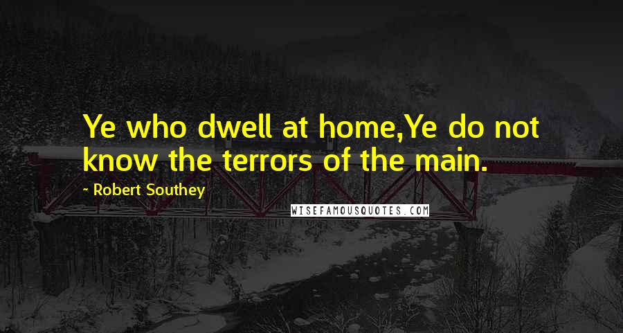 Robert Southey Quotes: Ye who dwell at home,Ye do not know the terrors of the main.