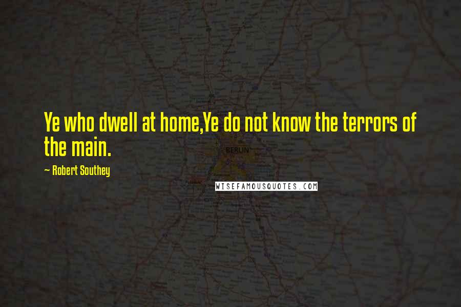 Robert Southey Quotes: Ye who dwell at home,Ye do not know the terrors of the main.