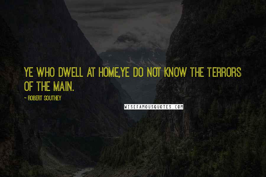 Robert Southey Quotes: Ye who dwell at home,Ye do not know the terrors of the main.