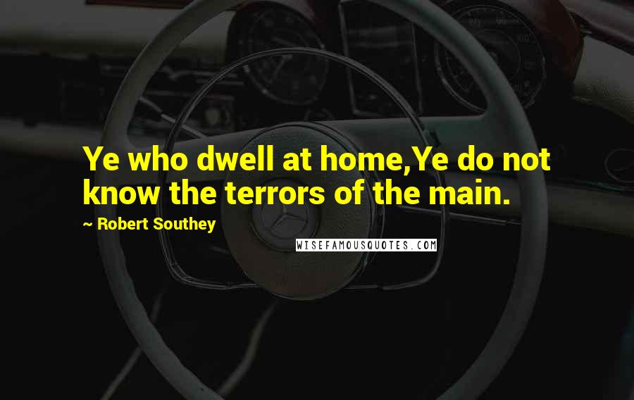 Robert Southey Quotes: Ye who dwell at home,Ye do not know the terrors of the main.