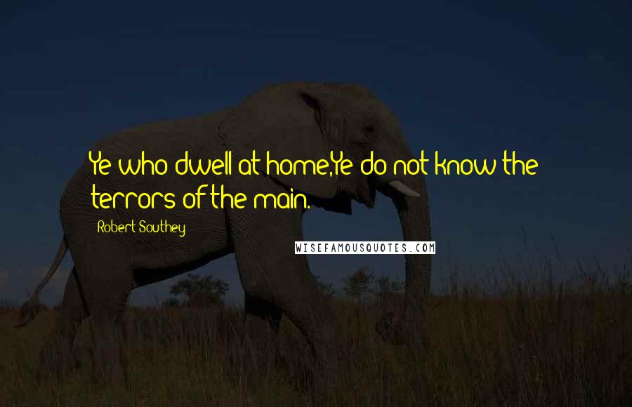 Robert Southey Quotes: Ye who dwell at home,Ye do not know the terrors of the main.