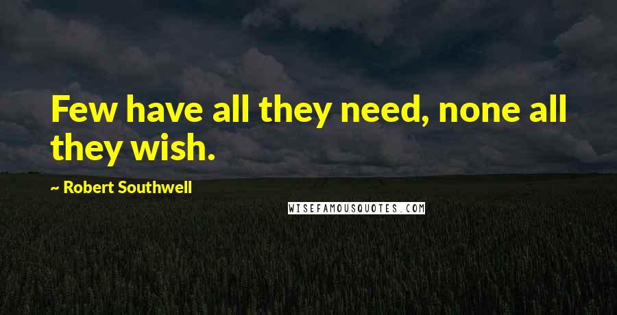 Robert Southwell Quotes: Few have all they need, none all they wish.