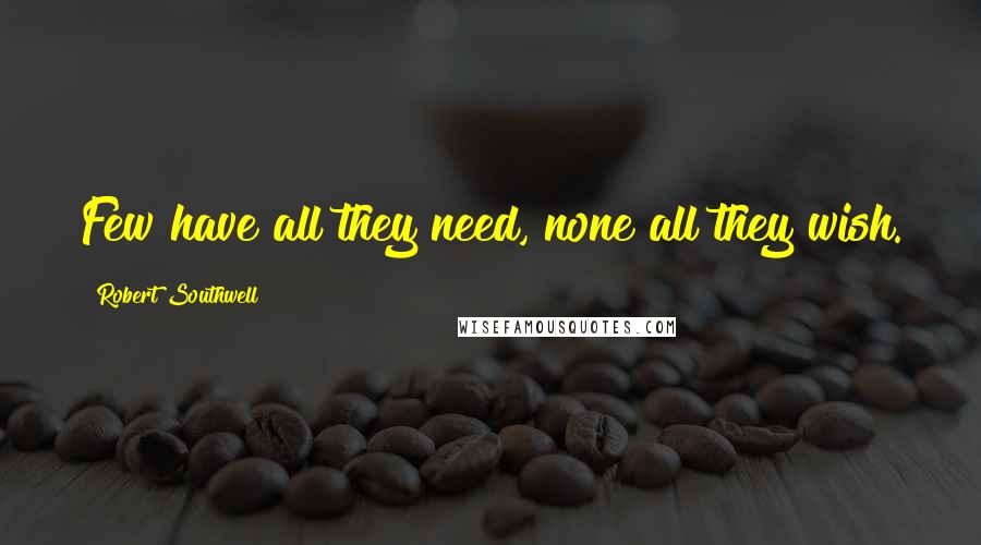 Robert Southwell Quotes: Few have all they need, none all they wish.