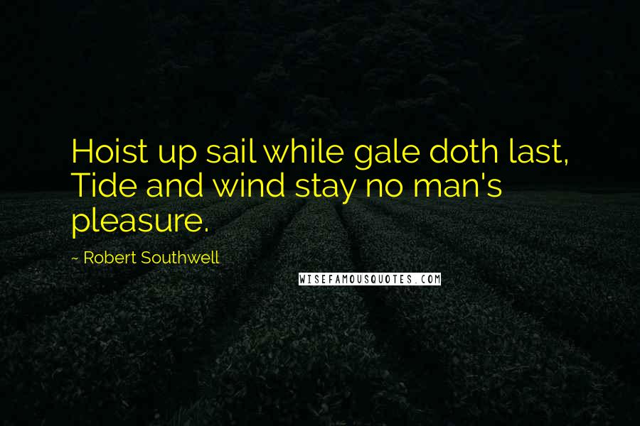 Robert Southwell Quotes: Hoist up sail while gale doth last, Tide and wind stay no man's pleasure.