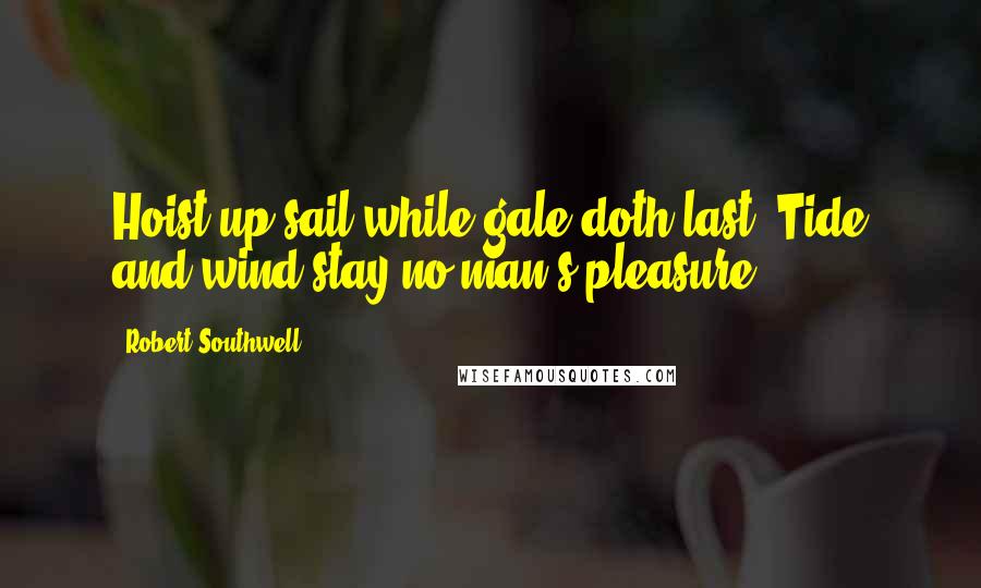 Robert Southwell Quotes: Hoist up sail while gale doth last, Tide and wind stay no man's pleasure.