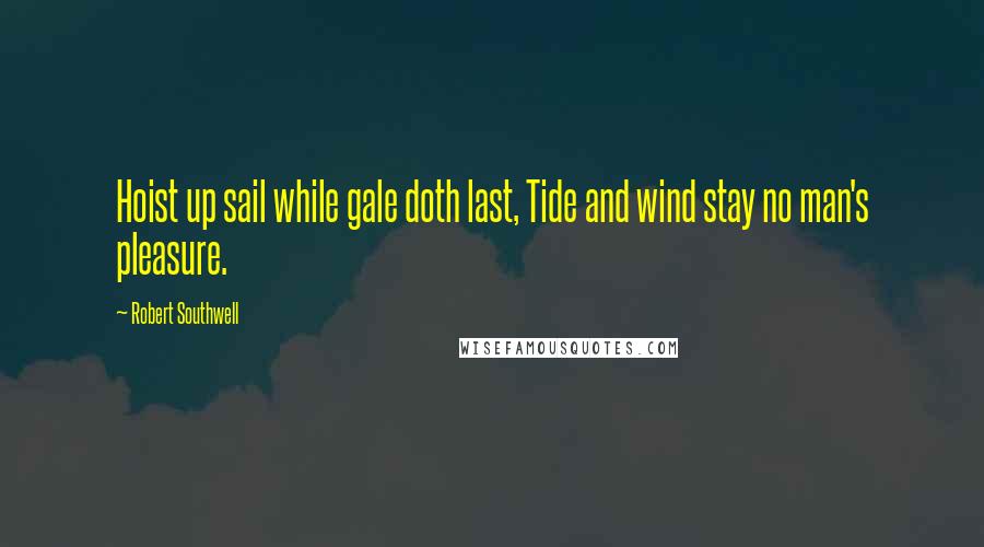 Robert Southwell Quotes: Hoist up sail while gale doth last, Tide and wind stay no man's pleasure.