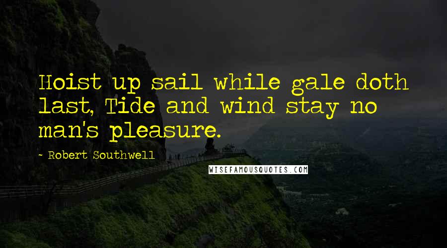 Robert Southwell Quotes: Hoist up sail while gale doth last, Tide and wind stay no man's pleasure.