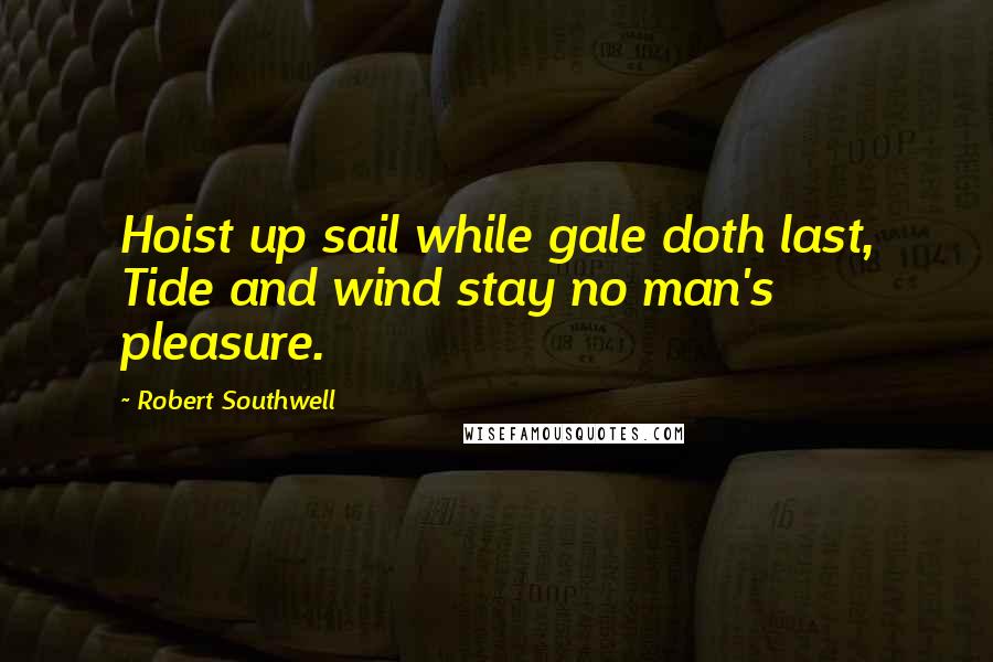 Robert Southwell Quotes: Hoist up sail while gale doth last, Tide and wind stay no man's pleasure.