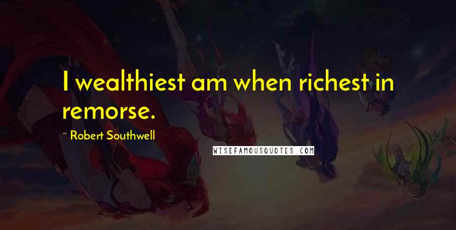 Robert Southwell Quotes: I wealthiest am when richest in remorse.