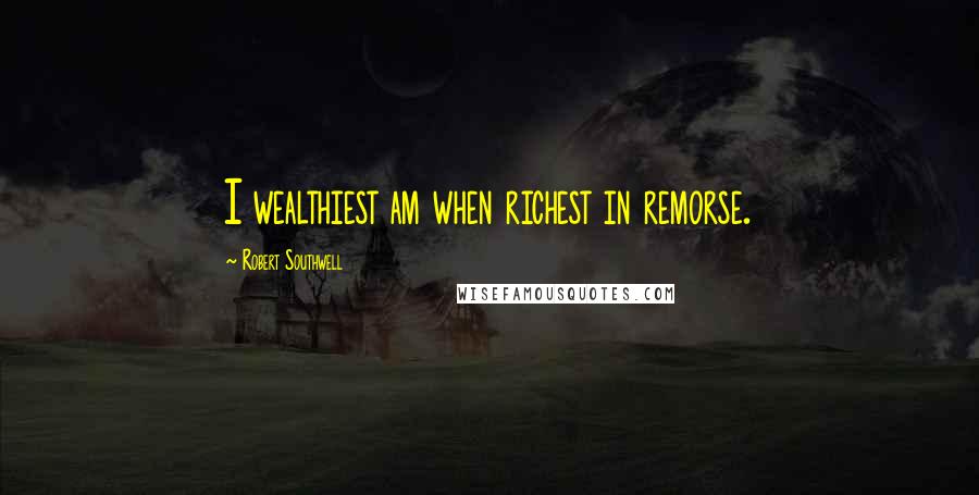 Robert Southwell Quotes: I wealthiest am when richest in remorse.
