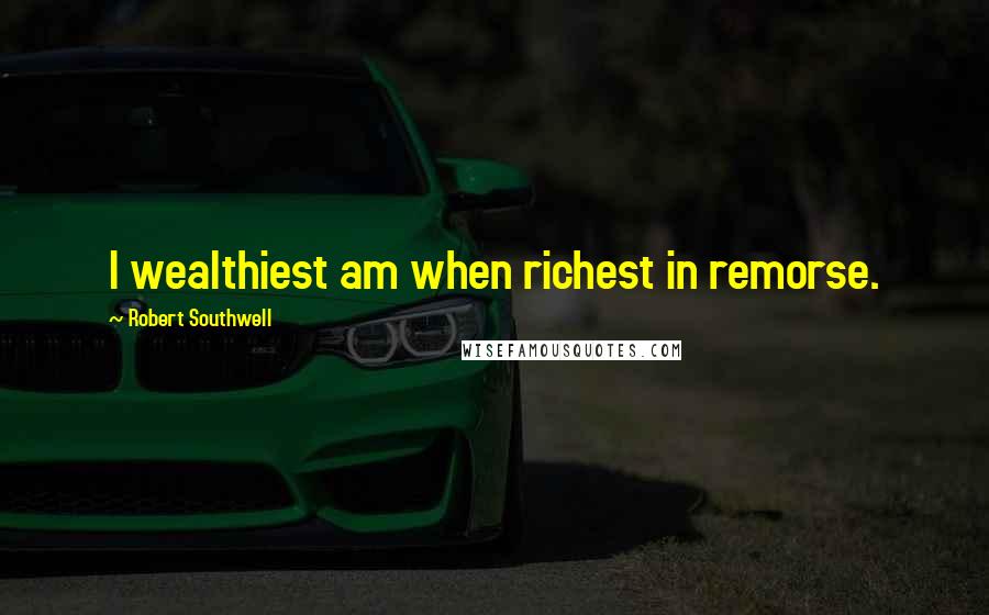 Robert Southwell Quotes: I wealthiest am when richest in remorse.