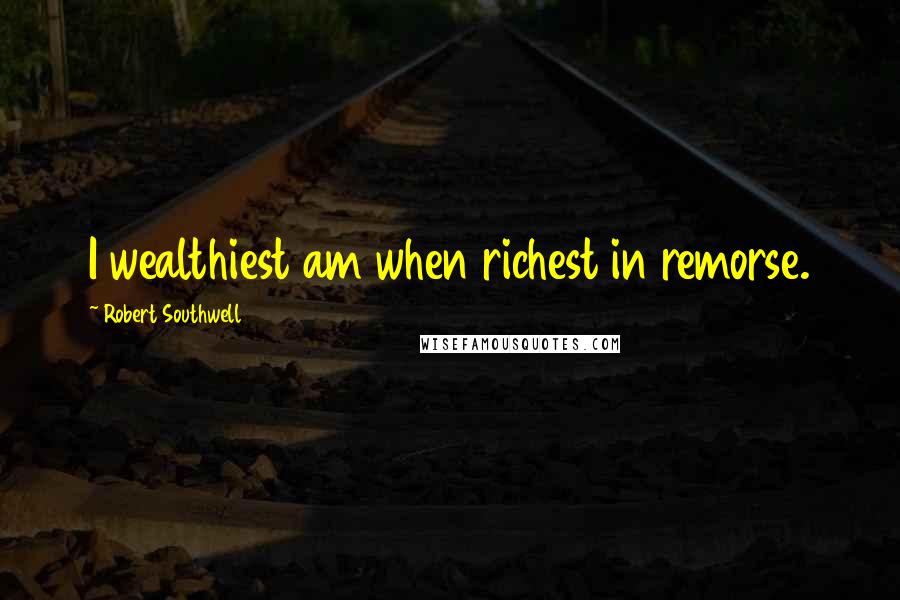 Robert Southwell Quotes: I wealthiest am when richest in remorse.